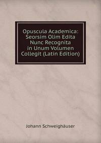 Opuscula Academica: Seorsim Olim Edita Nunc Recognita in Unum Volumen Collegit (Latin Edition)