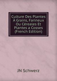 Culture Des Plantes A Grains, Farineux Ou Cereales Et Plantes a Cosses (French Edition)