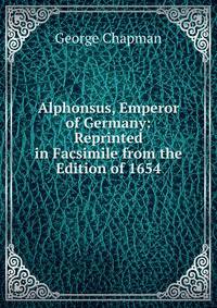Alphonsus, Emperor of Germany: Reprinted in Facsimile from the Edition of 1654
