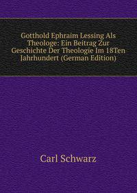 Gotthold Ephraim Lessing Als Theologe: Ein Beitrag Zur Geschichte Der Theologie Im 18Ten Jahrhundert (German Edition)