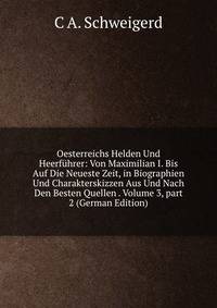 Oesterreichs Helden Und Heerf?hrer: Von Maximilian I. Bis Auf Die Neueste Zeit, in Biographien Und Charakterskizzen Aus Und Nach Den Besten Quellen . Volume 3, part 2 (German Edition)