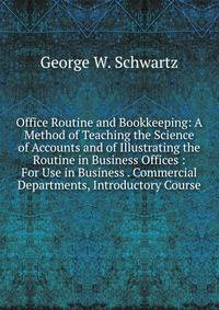 Office Routine and Bookkeeping: A Method of Teaching the Science of Accounts and of Illustrating the Routine in Business Offices : For Use in Business . Commercial Departments, Introductory Course