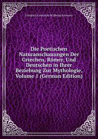 Die Poetischen Naturanschauungen Der Griechen, Romer, Und Deutschen in Ihrer Beziehung Zur Mythologie, Volume 1 (German Edition)