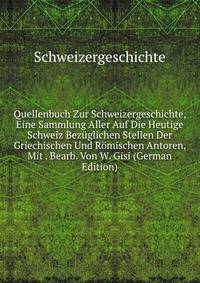 Quellenbuch Zur Schweizergeschichte, Eine Sammlung Aller Auf Die Heutige Schweiz Bezuglichen Stellen Der Griechischen Und Romischen Antoren, Mit . Bearb. Von W. Gisi (German Edition)