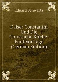 Kaiser Constantin Und Die Christliche Kirche: Funf Vortrage (German Edition)