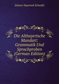 Die Altbayerische Mundart: Grammatik Und Sprachproben (German Edition)