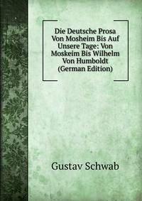 Die Deutsche Prosa Von Mosheim Bis Auf Unsere Tage: Von Moskeim Bis Wilhelm Von Humboldt (German Edition)