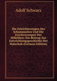 Die Erleichterungen Der Schammaiten Und Die Erschwerungen Der Hilleliten: Ein Beitrag Zur Entwicklungsgeschichte Der Halachah (German Edition)
