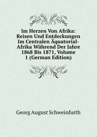 Im Herzen Von Afrika: Reisen Und Entdeckungen Im Centralen Aquatorial-Afrika Wahrend Der Jahre 1868 Bis 1871, Volume 1 (German Edition)