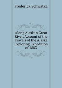 Along Alaska's Great River, Account of the Travels of the Alaska Exploring Expedition of 1883