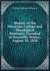History of the Moravian College and Theological Seminary, Founded at Nazareth, Penna., August 30, 1858