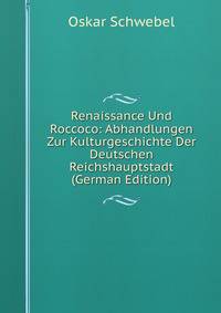 Renaissance Und Roccoco: Abhandlungen Zur Kulturgeschichte Der Deutschen Reichshauptstadt (German Edition)