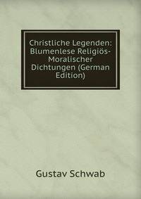 Christliche Legenden: Blumenlese Religios-Moralischer Dichtungen (German Edition)