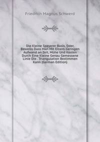Die Kleine Speyerer Basis, Oder, Beweiss Dass Man Mit Einem Geringen Aufwand an Zeit, Muhe Und Kosten Durch Eine Kleine Genau Gemessene Linie Die . Triangulation Bestimmen Kann (German Edition)