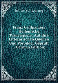 Franz Grillparzers Hellenische Trauerspiele: Auf Ihre Litterarischen Quellen Und Vorbilder Gepruft . (German Edition)