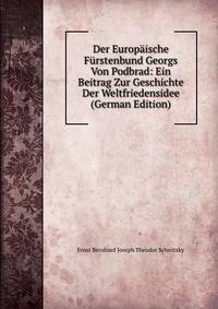 Der Europaische Furstenbund Georgs Von Podbrad: Ein Beitrag Zur Geschichte Der Weltfriedensidee (German Edition)