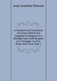 A Geometrical Treatment of Curves Which Are Isogonal Conjugate to a Straight Line with Respect to a Triangle: In Two Parts. Part First, Part 1