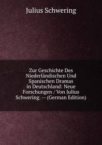 Zur Geschichte Des Niederlandischen Und Spanischen Dramas in Deutschland: Neue Forschungen / Von Julius Schwering. -- (German Edition)