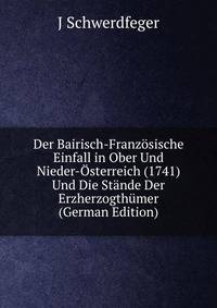 Der Bairisch-Franzosische Einfall in Ober Und Nieder-Osterreich (1741) Und Die Stande Der Erzherzogthumer (German Edition)