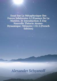 Essai Sur La M?taphysique Des Forces Inh?rentes ? L'Essence De La Mati?re, Et Introduction ? Une Nouvelle Th?orie Atomo-Dynamique: M?moire 1 Et 2 (French Edition)