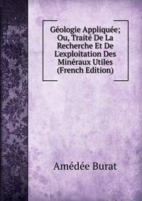 G?ologie Appliqu?e; Ou, Trait? De La Recherche Et De L'exploitation Des Min?raux Utiles (French Edition)