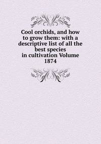 Cool orchids, and how to grow them: with a descriptive list of all the best species in cultivation Volume 1874