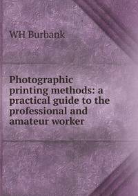 Photographic printing methods: a practical guide to the professional and amateur worker