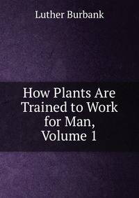 How Plants Are Trained to Work for Man, Volume 1