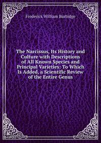 The Narcissus, Its History and Culture with Descriptions of All Known Species and Principal Varieties: To Which Is Added, a Scientific Review of the Entire Genus