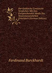 Der Gothische Conjunctiv Verglichen Mit Den Entsprechenden Modis Des Neutestamentlichen Griechisch (German Edition)