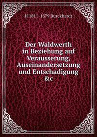 Der Waldwerth in Beziehung auf Verausserung, Auseinandersetzung und Entschadigung &amp;c.