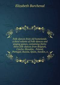 Folk-dances from old homelands: a third volume of Folk-dances and singing games, containing thirty-three folk-dances from Belgium, Czecho-Slovakia, . Poland, Portugal, Russia, Spain, Sweden, a