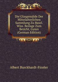 Die Glasgemalde Der Mittelalterlichen Sammlung Zu Basel. Wiss. Beilage Zum Bericht, Gymn (German Edition)