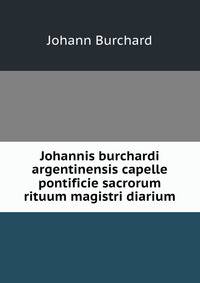 Johannis burchardi argentinensis capelle pontificie sacrorum rituum magistri diarium