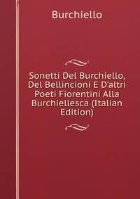 Sonetti Del Burchiello, Del Bellincioni E D'altri Poeti Fiorentini Alla Burchiellesca (Italian Edition)