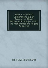 Travels in Arabia: Comprehending an Account of Those Territories in Hadjaz Which the Mohammedans Regard As Sacred