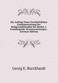 Die Anfange Einer Geschichtlichen Fundamentierung Der Religiousphilosphie Bei Herder. I. Grundlegende Veruntersuchungen . (German Edition)