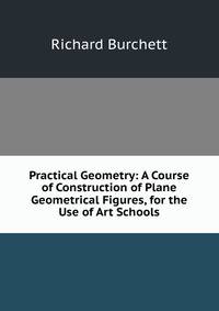 Practical Geometry: A Course of Construction of Plane Geometrical Figures, for the Use of Art Schools