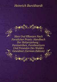 Saen Und Pflanzen Nach Forstlicher Praxis: Handbuch Der Holzerziehung : Forstwirthen, Forstbesitzern Und Freunden Des Waldes Gewidmet (German Edition)