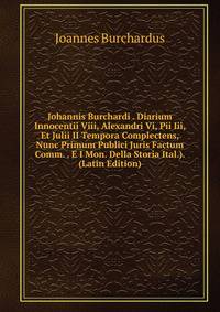 Johannis Burchardi . Diarium Innocentii Viii, Alexandri Vi, Pii Iii, Et Julii II Tempora Complectens, Nunc Primum Publici Juris Factum Comm. . E I Mon. Della Storia Ital.). (Latin Edition)