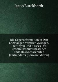 Die Gegenreformation in Den Ehemaligen Vogteien Zwingen, Pfeffingen Und Birseck Des Untern Bisthums Basel Am Ende Des Sechszehnten Jahrhunderts (German Edition)