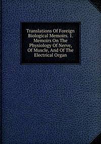 Translations Of Foreign Biological Memoirs. 1. Memoirs On The Physiology Of Nerve, Of Muscle, And Of The Electrical Organ