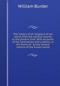 The history of all religions of the world, from the earliest records to the present time. With accounts of the ceremonies and customs, or the forms of . by the several nations of the known world
