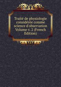 Trait? de physiologie consid?r?e comme science d'observation Volume v. 2 (French Edition)