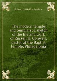 The modern temple and templars; a sketch of the life and work of Russell H. Conwell, pastor at the Baptist temple, Philadelphia