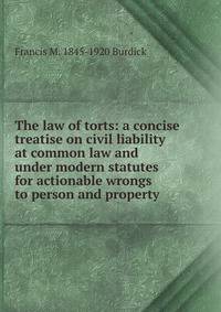 The law of torts: a concise treatise on civil liability at common law and under modern statutes for actionable wrongs to person and property