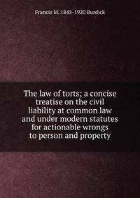 The law of torts; a concise treatise on the civil liability at common law and under modern statutes for actionable wrongs to person and property