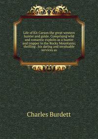Life of Kit Carson the great western hunter and guide. Comprising wild and romantic exploits as a hunter and trapper in the Rocky Mountains; thrilling . his daring and invaluable services as
