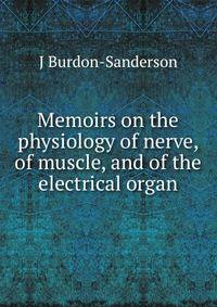 Memoirs on the physiology of nerve, of muscle, and of the electrical organ