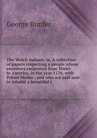 The Welch Indians, or, A collection of papers respecting a people whose ancestors emigrated from Wales to America, in the year 1170, with Prince Madoc . and who are said now to inhabit a beautiful c